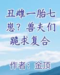 丑雌一胎七崽？兽夫们跪求复合小说影视剧